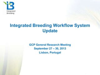 Integrated Breeding Workflow System
Update
GCP General Research Meeting
September 27 – 30, 2013
Lisbon, Portugal
 