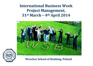 International Business Week
Project Management,
31st March – 4th April 2014
Wroclaw School of Banking, Poland
 
