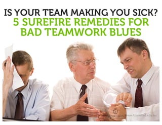 Is Your Team making You sick?
5 surefire remedies for bad teamwork blues
 