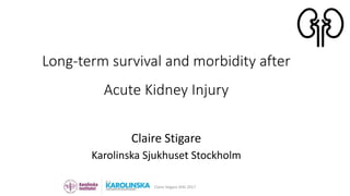 Claire Stigare
Karolinska Sjukhuset Stockholm
Claire Stigare SFAI 2017
Long-term survival and morbidity after
Acute Kidney Injury
 