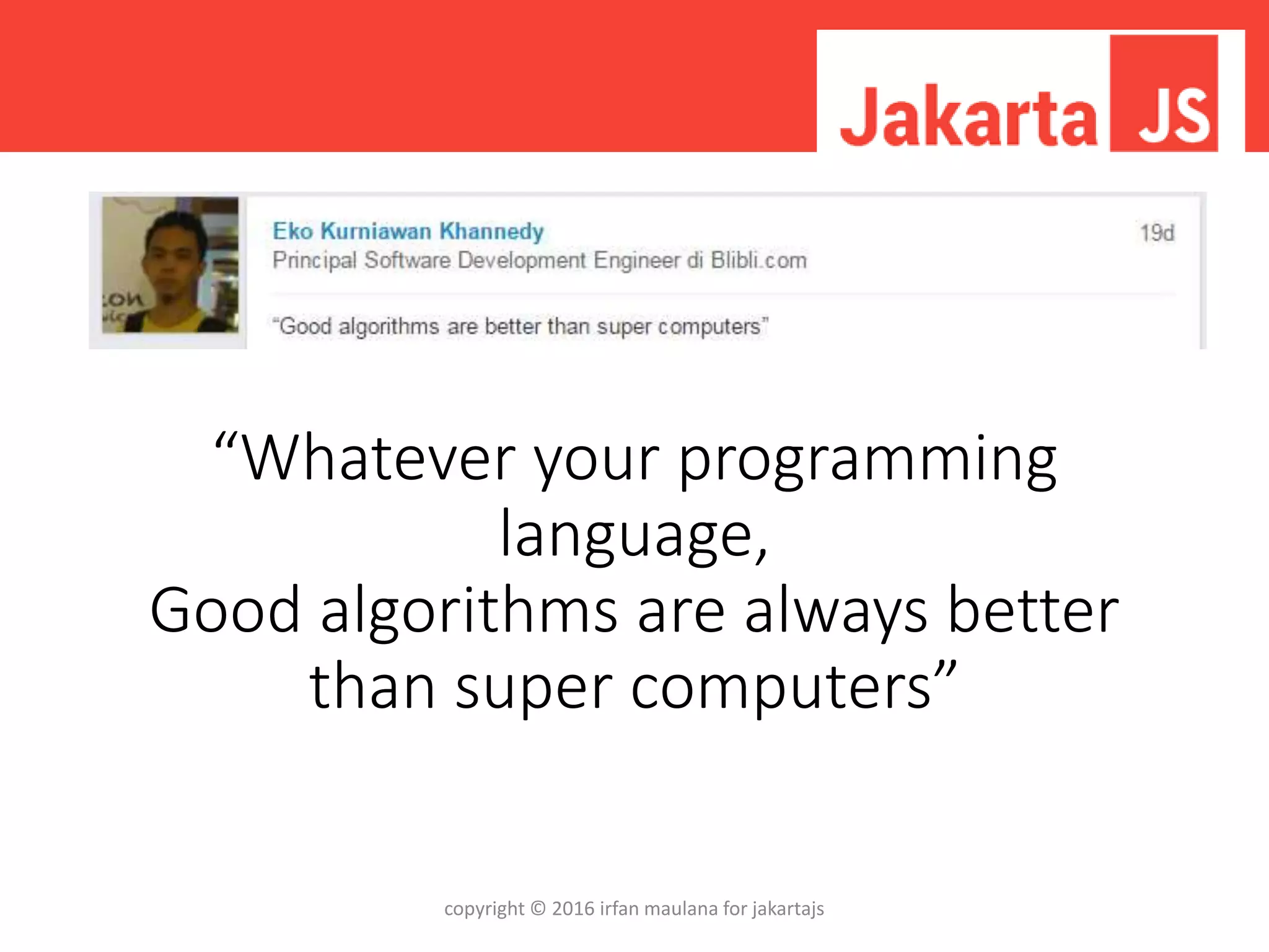 “Whatever your programming
language,
Good algorithms are always better
than super computers”
copyright © 2016 irfan maulana for jakartajs
 