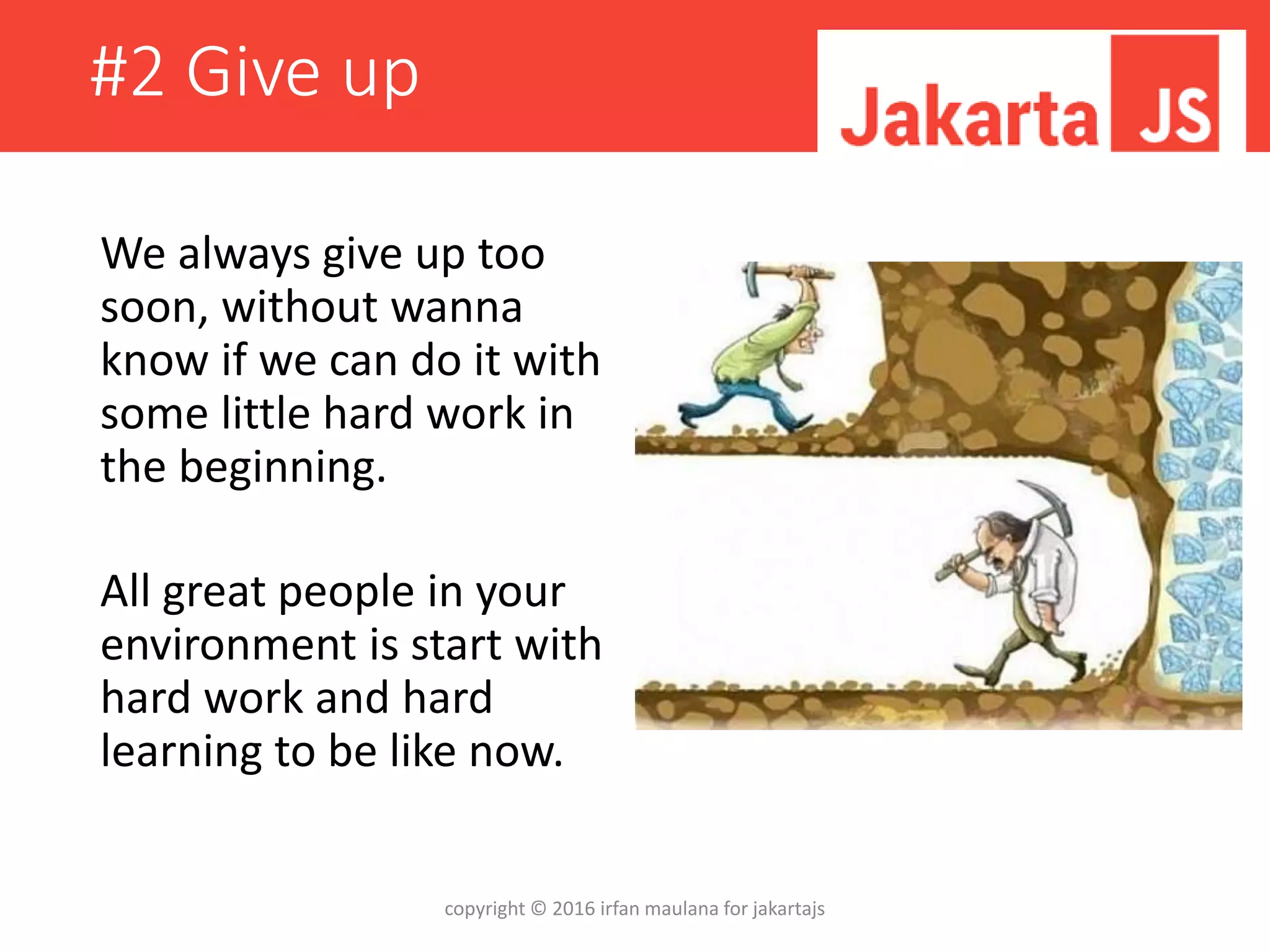 #2 Give up
We always give up too
soon, without wanna
know if we can do it with
some little hard work in
the beginning.
All great people in your
environment is start with
hard work and hard
learning to be like now.
copyright © 2016 irfan maulana for jakartajs
 