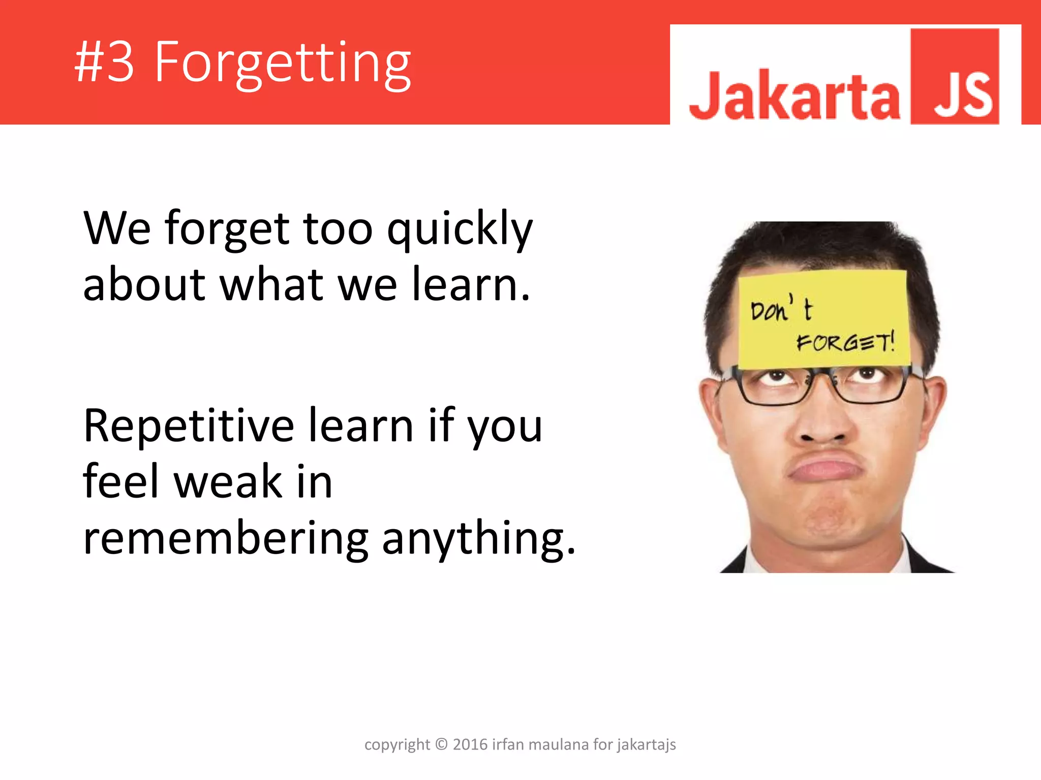 #3 Forgetting
We forget too quickly
about what we learn.
Repetitive learn if you
feel weak in
remembering anything.
copyright © 2016 irfan maulana for jakartajs
 