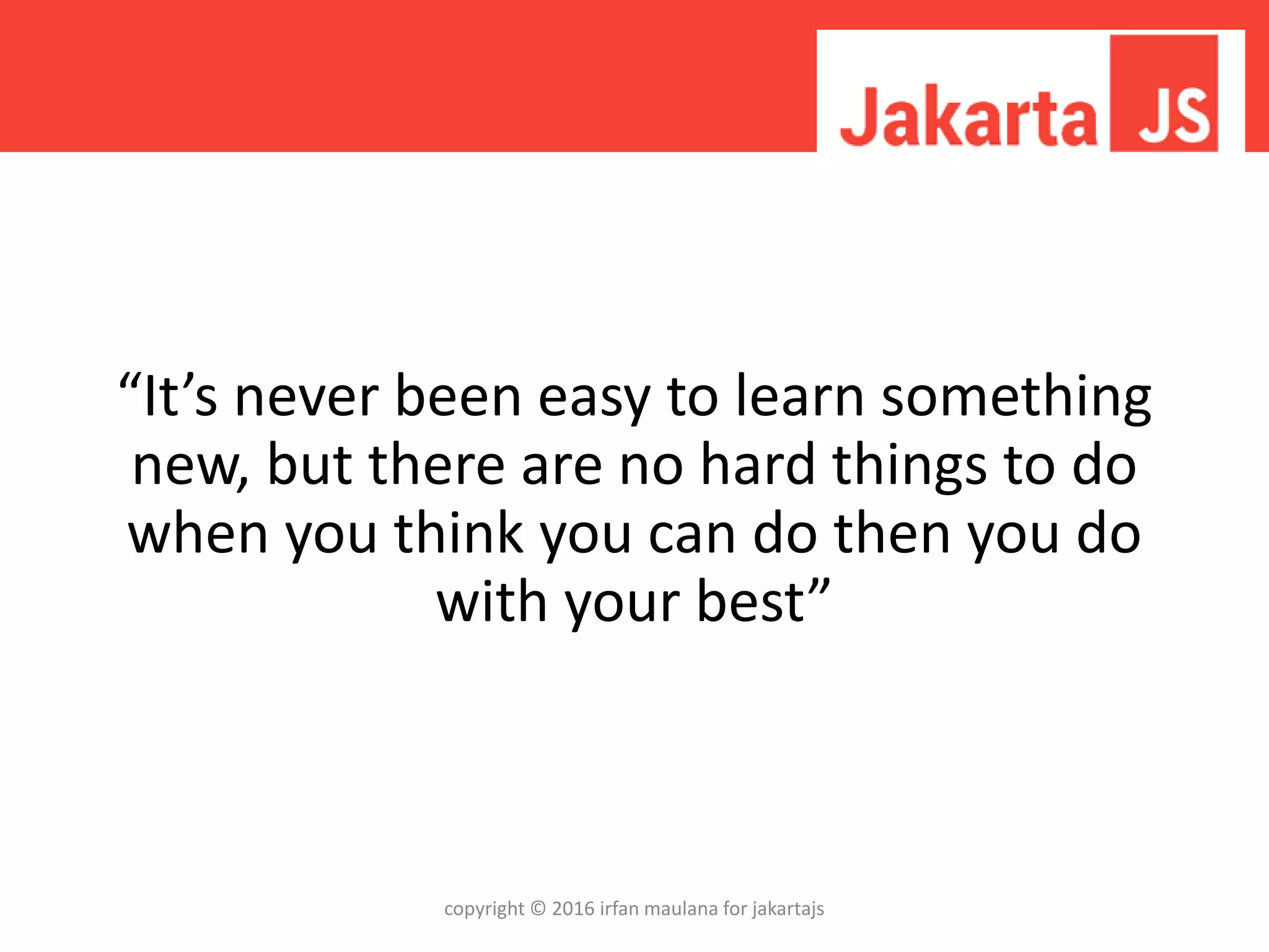 “It’s never been easy to learn something
new, but there are no hard things to do
when you think you can do then you do
with your best”
copyright © 2016 irfan maulana for jakartajs
 