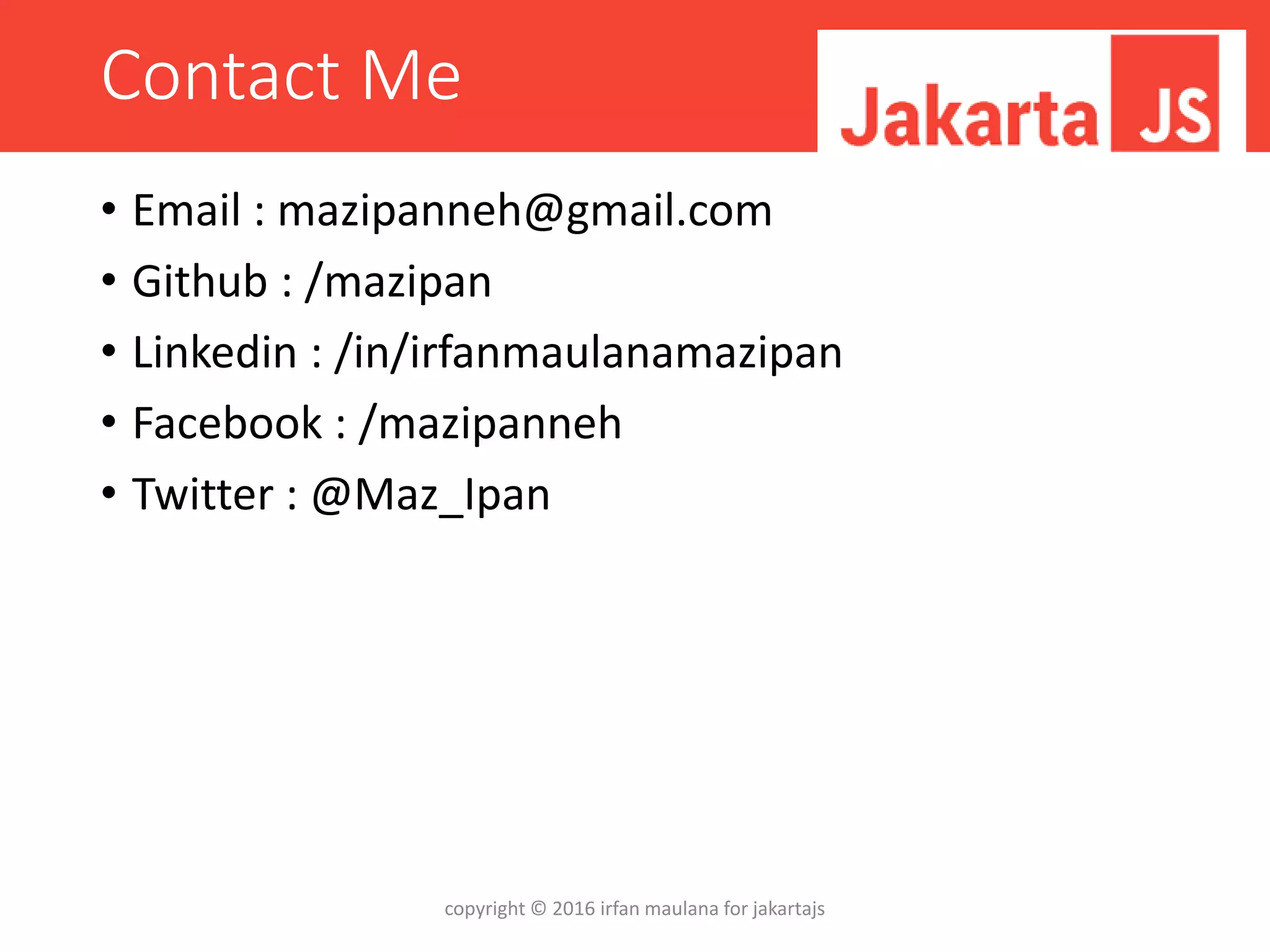 Contact Me
• Email : mazipanneh@gmail.com
• Github : /mazipan
• Linkedin : /in/irfanmaulanamazipan
• Facebook : /mazipanneh
• Twitter : @Maz_Ipan
copyright © 2016 irfan maulana for jakartajs
 