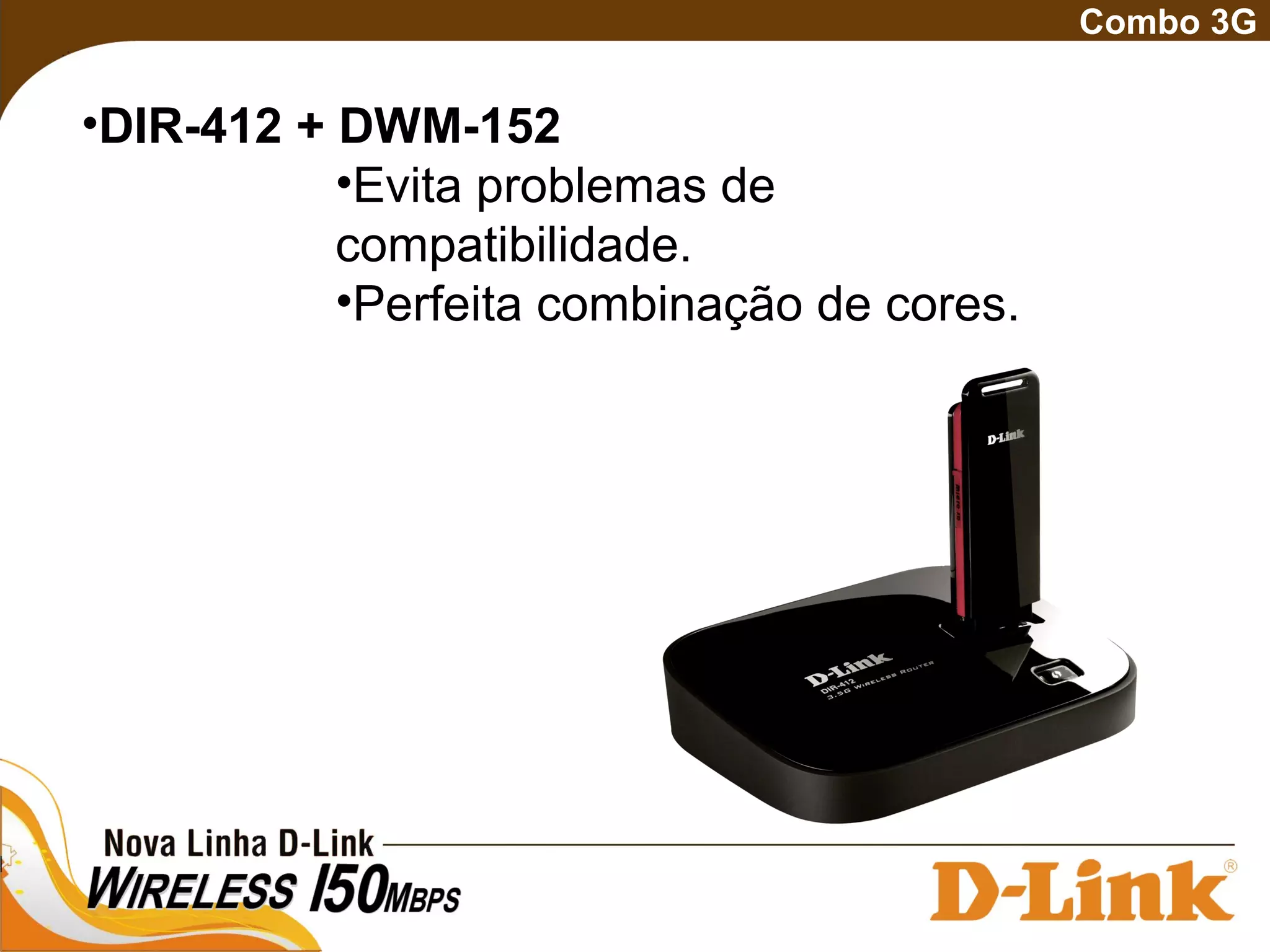 Combo 3G
•DIR-412 + DWM-152
•Evita problemas de
compatibilidade.
•Perfeita combinação de cores.
 