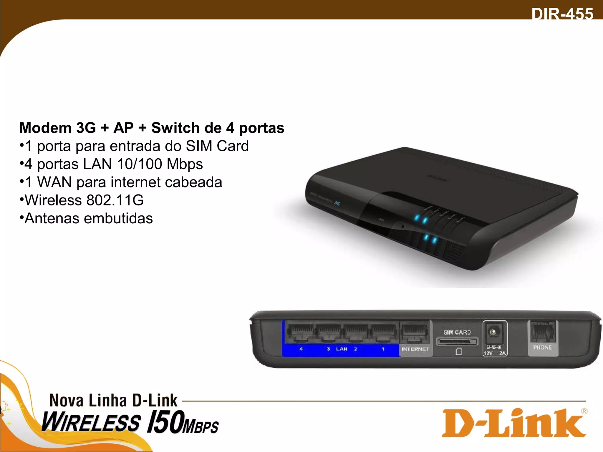 DIR-455
Modem 3G + AP + Switch de 4 portas
•1 porta para entrada do SIM Card
•4 portas LAN 10/100 Mbps
•1 WAN para internet cabeada
•Wireless 802.11G
•Antenas embutidas
 
