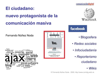 El ciudadano:
nuevo protagonista de la
comunicación masiva

Fernando Núñez Noda
                                                        • Blogosfera
                                               • Redes sociales
                                                • Infociudadanía
                                                   • Reporterismo
                                                           ciudadano
                                                                 • Wikis
                      © Fernando Núñez Noda. 2009. http://www.comdig.web.ve
 
