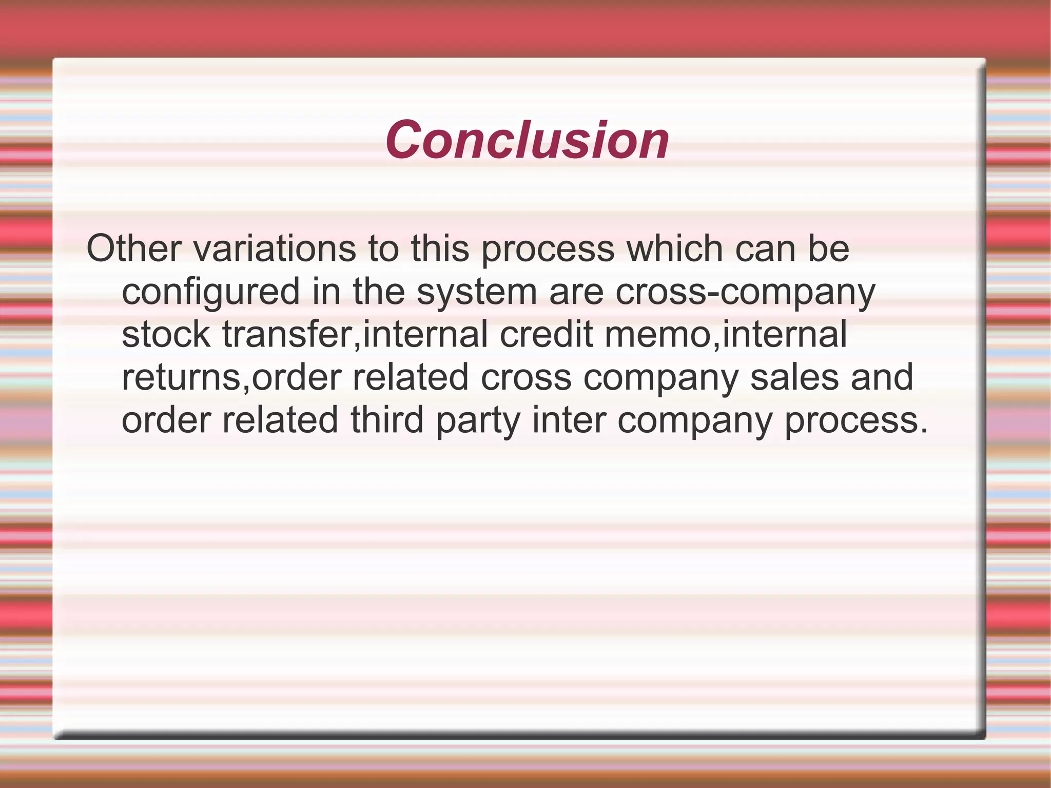 Conclusion
Other variations to this process which can be
configured in the system are cross-company
stock transfer,internal credit memo,internal
returns,order related cross company sales and
order related third party inter company process.
 