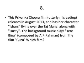 8.
• This Priyanka Chopra film (utterly misleading)
releases in August 2013, and has her character
"Ishani" flying over the Taj Mahal along with
"Dusty". The background music plays "Tere
Bina" (composed by A.R.Rahman) from the
film "Guru".Which film?
 