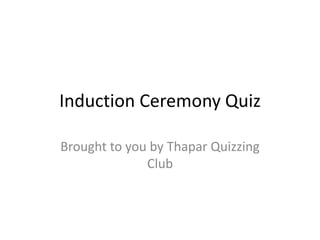 Induction Ceremony Quiz
Brought to you by Thapar Quizzing
Club
 