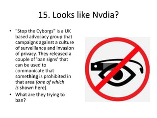 15. Looks like Nvdia?
• "Stop the Cyborgs" is a UK
based advocacy group that
campaigns against a culture
of surveillance and invasion
of privacy. They released a
couple of 'ban signs' that
can be used to
communicate that
something is prohibited in
that area (one of which
is shown here).
• What are they trying to
ban?
 