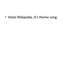 • Hotel Wikipedia, It’s theme song.
 