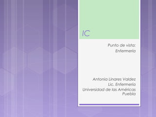 IC
Punto de vista:
Enfermería
Antonia Linares Valdez
Lic. Enfermería
Universidad de las Américas
Puebla
 