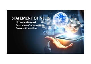 STATEMENT OF NEED
Illustrate the need
Enumerate Consequences
Discuss Alternatives

 