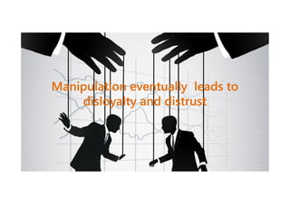 Manipulation eventually leads to
disloyalty and distrust

 