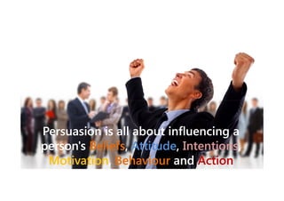 Persuasion is all about influencing a
person's Beliefs, Attitude, Intentions,
Beliefs, Attitude, Intentions,
Motivation,
Motivation, Behaviour and Action

 