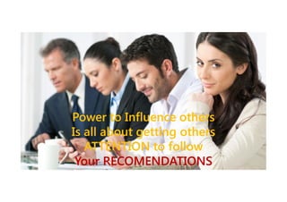 Power to Influence others
Is all about getting others
ATTENTION to follow
Your RECOMENDATIONS

 