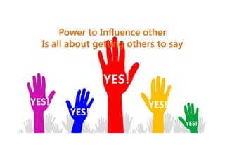 Power to Influence other
Is all about getting others to say

YES!
YES!
YES!

YES!
YES!

 