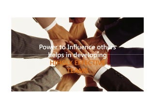 Power to Influence others
helps in developing
HIHGLY EFFECTIVE
TEAMS

 