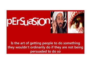 pErSuaSiOn
Is the art of getting people to do something
they wouldn’t ordinarily do if they are not being
persuaded to do so

 