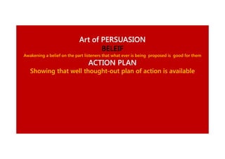 Art of PERSUASION
BELEIF
Awakening a belief on the part listeners that what ever is being proposed is good for them

ACTION PLAN
Showing that well thought-out plan of action is available
thought-

 