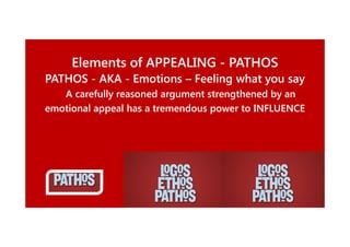 Elements of APPEALING - PATHOS
PATHOS - AKA - Emotions – Feeling what you say
A carefully reasoned argument strengthened by an
emotional appeal has a tremendous power to INFLUENCE

 