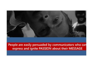 People are easily persuaded by communicators who can
express and ignite PASSION about their MESSAGE

 