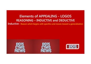 Elements of APPEALING - LOGOS
REASONING – INDUCTIVE and DEDUCTIVE
Inductive - Reason which begins with specifics and moves toward a generalization

 