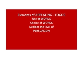 Elements of APPEALING - LOGOS
Use of WORDS
Choice of WORDS
Decides the level of
PERSUASION

 