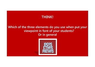 THINK!
Which of the three elements do you use when put your
viewpoint in font of your students?
Or in general

 