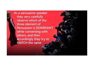 As a persuasive speaker
they very carefully
observe which of the
three element of
Persuasion is DOMINANT
while conversing with
others, and then
accordingly they try to
MATCH the same

 