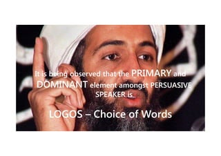 It is being observed that the PRIMARY and

DOMINANT element amongst PERSUASIVE
SPEAKER is

LOGOS – Choice of Words

 