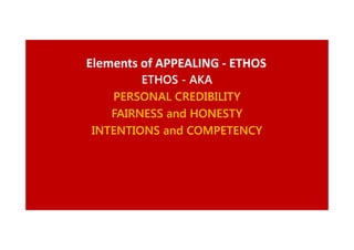 Elements of APPEALING - ETHOS
ETHOS - AKA
PERSONAL CREDIBILITY
FAIRNESS and HONESTY
INTENTIONS and COMPETENCY

 