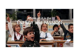 Above all it is the

ENERGY and PASSION

 