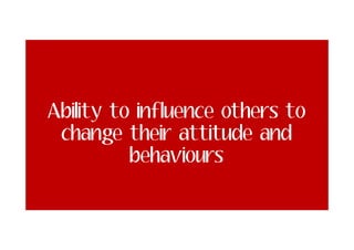 Ability to influence others to
change their attitude and
behaviours

 
