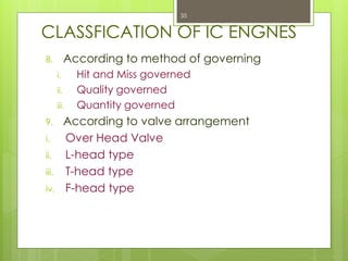 CLASSFICATION OF IC ENGNES
8. According to method of governing
i. Hit and Miss governed
ii. Quality governed
iii. Quantity governed
9. According to valve arrangement
i. Over Head Valve
ii. L-head type
iii. T-head type
iv. F-head type
35
 