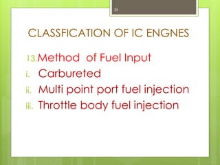 CLASSFICATION OF IC ENGNES
13.Method of Fuel Input
i. Carbureted
ii. Multi point port fuel injection
iii. Throttle body fuel injection
39
 