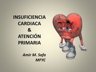 INSUFICIENCIA
CARDIACA
&
ATENCIÓN
PRIMARIA
Amir M. Safa
MFYC
 