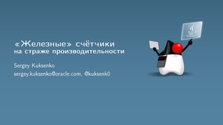 «Железные» счётчики
на страже производительности
Sergey Kuksenko
sergey.kuksenko@oracle.com, @kuksenk0
 