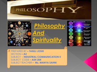 Philosophy
And
Spirituality
PREPARED BY – TANUJ JOSHI
SECTION – A2
SUBJECT - INDUSTRIAL COMMUNICATION II
SUBJECT CODE – ASH 204
SUBJECT TEACHER – Ms. MANYA SAHNI
 