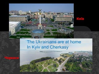 Черкаси
Київ
The Ukrainians are at home
In Kyiv and Cherkasy
 