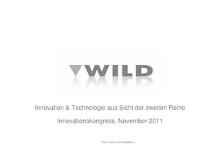 Autor:
Innovation & Technologie aus Sicht der zweiten Reihe
Innovationskongress, November 2011
Arthur.primus@wild.at
 