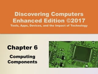 Chapter 6
Computing
Components
Discovering Computers
Enhanced Edition ©2017
Tools, Apps, Devices, and the Impact of Technology
 
