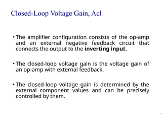 Closed-Loop Voltage Gain, Acl
• The amplifier configuration consists of the op-amp
and an external negative feedback circuit that
connects the output to the inverting input.
• The closed-loop voltage gain is the voltage gain of
an op-amp with external feedback.
• The closed-loop voltage gain is determined by the
external component values and can be precisely
controlled by them.
34
 