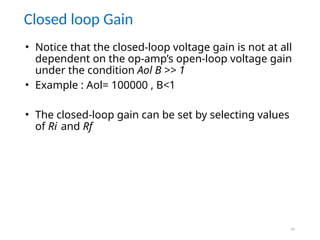 45
Closed loop Gain
• Notice that the closed-loop voltage gain is not at all
dependent on the op-amp’s open-loop voltage gain
under the condition Aol B >> 1
• Example : Aol= 100000 , B<1
• The closed-loop gain can be set by selecting values
of Ri and Rf
 