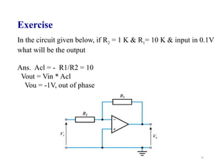 50
Exercise
In the circuit given below, if R2 = 1 K & R1= 10 K & input in 0.1V
what will be the output
Ans. Acl = - R1/R2 = 10
Vout = Vin * Acl
Vou = -1V, out of phase
 