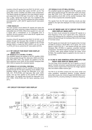 A portion of the AF signals from the FM IF IC (IC1001, pin 9)             • RF SIGNALS V-U2 (375 MHz–550 MHz)
are applied to the active filter section (IC1001, pin 8). The             The amplified signals are applied to the RF amplifier (Q19)
active filter section amplifies and filters noise components.             after being passed through the attenuator (D24) and band-
The filtered signals are applied to the noise detector section            pass filter (D22, D72). The signals are applied to the RX
and output from the IC1001 (pin 14) as the “L_SQL” signal.                band switching circuit (D8) via the another bandpass filter
The “L_SQL” signal from IC1001 (pin 14) is applied to the                 (D12, D16) to supress the unwanted signals.
CPU (IC2013, pin 40). The CPU analyzes the noise condition
and outputs the “L_DET_MUTE” signal to the AF mute switch                 The signals from the RX band swtiching circuits are then
(Q1010).                                                                  applied to the right side displayed 1st mixer circuit (IC1006,
                                                                          pin 6).
• TONE SQUELCH
The tone squelch circuit detects AF signals and opens the
squelch only when receiving a signal containing a matching                4-1-8 1ST MIXER AND 1ST IF CIRCUIT FOR RIGHT
subaudible tone (CTCSS). When tone squelch is in use, and                       SIDE DISPLAY (MAIN UNIT)
a signal with a mismatched or no subaudible tone is                       The 1st mixer circuit converts the received RF signals to a
received, the tone squelch circuit mutes the AF signals even              fixed frequency of the 1st IF signal with a PLL output fre-
when noise squelch is open.                                               quency. By changing the PLL frequency, only the desired fre-
                                                                          quency will pass through the bandpass filter at the next stage
A portion of the AF signals from the FM IF IC (IC1001, pin 9)             of 1st mixer circuit.
passes through the low-pass filter (Q1003) to remove AF
(voice) signals. The filtered signal is applied to the CTCSS              The RF signals are mixed with 1st LO signals at the 1st mixer
decoder which is inside the CPU (IC2013, pin 41) via the                  (IC1006) to produce a 46.05 MHz 1st IF signal. The 1st IF
“L_DTCS_IN” line to control the AF mute switch (Q1010).                   signal is output from pin 1, and passed through the crystal
                                                                          bandpass filter (FI1004) to suppress unwanted harmonic
                                                                          components. The filtered signal is amplified at the IF amplifi-
4-1-7 RF CIRCUIT FOR RIGHT SIDE DISPLAY                                   er (Q1041) after being passed through the limiter circuit
      (MAIN UNIT)                                                         (D1022). The amplified signal is applied to the 2nd mixer cir-
• RF SIGNALS U-V (136 MHz–174 MHz)                                        cuit (IC1004).
The amplified signals are applied to the RF amplifier (Q30)
after being passed through the attenuator (D60) and band-
pass filter (D48, D54). The signals are applied to the RX                 4-1-9 2ND IF AND DEMODULATOR CIRCUITS FOR
band switching circuit (D29) via the another bandpass filter                    RIGHT SIDE DISPLAY (MAIN UNIT)
(D33, D40) to supress the unwanted signals.                               The 2nd mixer circuit converts the 1st IF signal to a 2nd IF
                                                                          signal. A double conversion superheterodyne system (which
• RF SIGNALS U-U3 (810 MHz–1000 MHz)                                      converts receive signal twice) improves the image rejection
The signals are applied to the RF amplifier (Q18) after being             ratio and obtains stable receiver gain.
passed through the RX band switching circuit (D2061). The
amplified signals pass through the attenuator (L19, C20,                  The FM IC IC (IC1004) contains the 2nd mixer, limiter and
C46, C51, R178–R180) and high-pass filter (L20, C278,                     noise amplifiers, quadrature detector, S-meter detector,
C279), and are then applied to the another RF amplifier                   active filter circuits, etc. A 2nd LO signal (45.595 MHz) is pro-
(Q35) again. The signals pass through the attenuator (L10,                duced at the PLL circuit by dividing it’s reference frequency.
C15, C280, R183–R185) and RX bamd switching circuit
(D11).




• RF CIRCUIT FOR RIGHT SIDE DISPLAY
                                                                                                                    ANTENNA


                                                                               U-V (136 MHz 174 MHz)

                               RX              BPF         RF            BPF         ATT         PRE
                               SW
                                D29        D33, D40        Q30         D48, D54      D60         Q33


              1st mixer                                                        U-U3 (810 MHz 1000 MHz)
              (IC1006)
                             RX          ATT          RF         HPF        ATT         RF     RX
    to 2nd mixer             SW                                                                SW
    circuit                   D11                    Q35                              Q18      D2061
                1st LO
                                                                               V-U2 (375 MHz 550 MHz)

                               RX              BPF         RF            BPF         ATT         PRE
                               SW
                                 D8        D12, D16        Q19         D22, D72      D24         Q24




                                                                  4-3
 