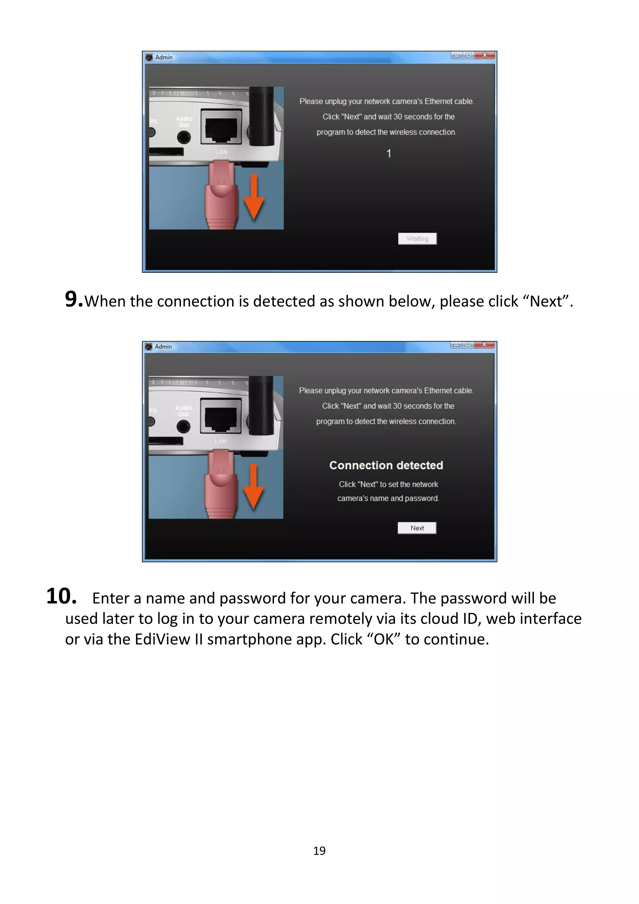 19
9.When the connection is detected as shown below, please click “Next”.
10. Enter a name and password for your camera. The password will be
used later to log in to your camera remotely via its cloud ID, web interface
or via the EdiView II smartphone app. Click “OK” to continue.
 