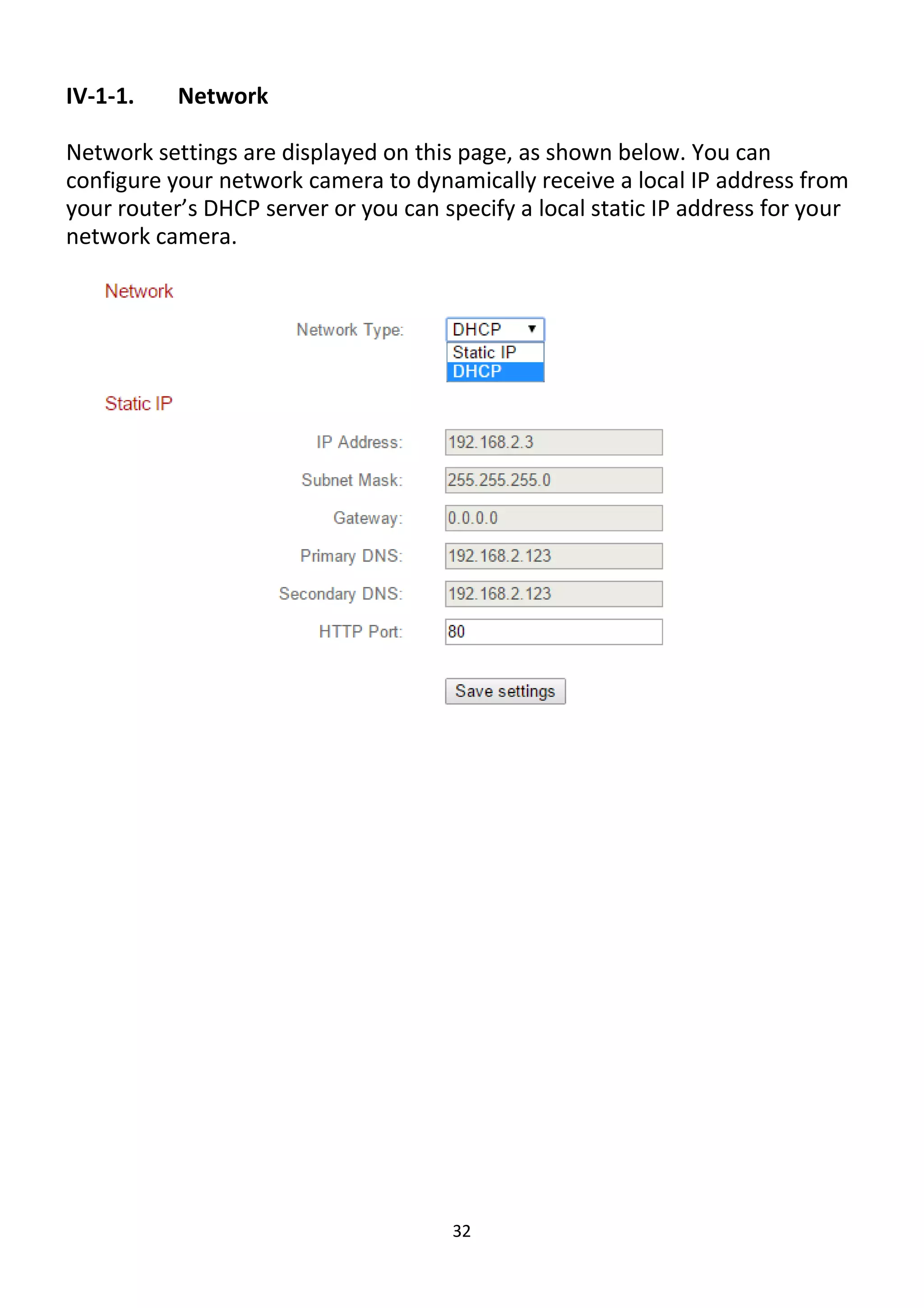 32
IV-1-1. Network
Network settings are displayed on this page, as shown below. You can
configure your network camera to dynamically receive a local IP address from
your router’s DHCP server or you can specify a local static IP address for your
network camera.
 